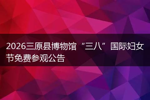 2026三原县博物馆“三八”国际妇女节免费参观公告