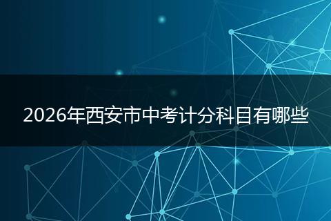 2026年西安市中考计分科目有哪些