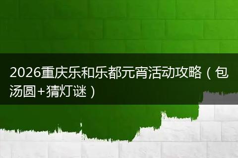 2026重庆乐和乐都元宵活动攻略（包汤圆+猜灯谜）