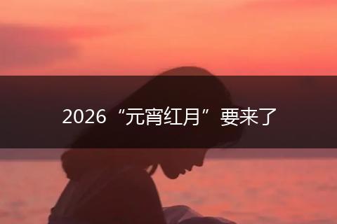 2026“元宵红月”要来了