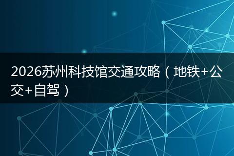 2026苏州科技馆交通攻略（地铁+公交+自驾）