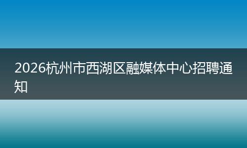 2026杭州市西湖区融媒体中心招聘通知