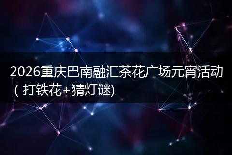 2026重庆巴南融汇茶花广场元宵活动（打铁花+猜灯谜)