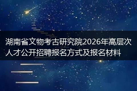 湖南省文物考古研究院2026年高层次人才公开招聘报名方式及报名材料