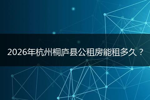 2026年杭州桐庐县公租房能租多久？