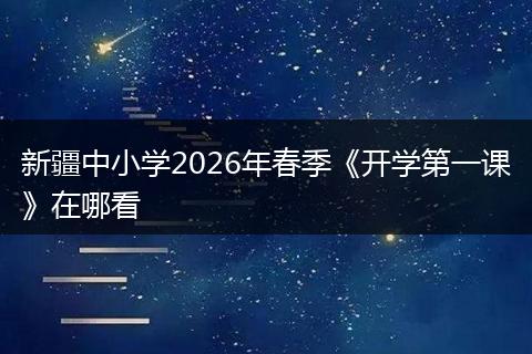 新疆中小学2026年春季《开学第一课》在哪看