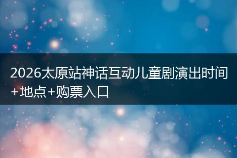 2026太原站神话互动儿童剧演出时间+地点+购票入口