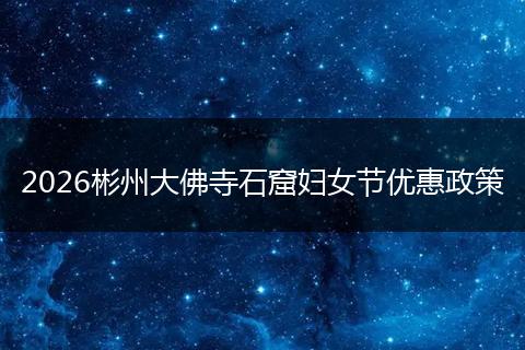 2026彬州大佛寺石窟妇女节优惠政策