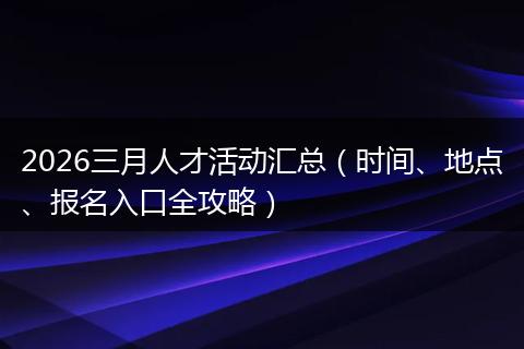 2026三月人才活动汇总（时间、地点、报名入口全攻略）