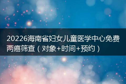 20226海南省妇女儿童医学中心免费两癌筛查（对象+时间+预约）