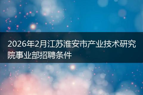 2026年2月江苏淮安市产业技术研究院事业部招聘条件