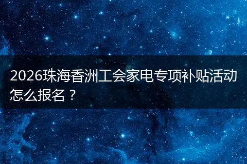 2026珠海香洲工会家电专项补贴活动怎么报名？