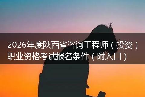 2026年度陕西省咨询工程师（投资）职业资格考试报名条件（附入口）