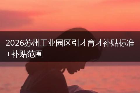 2026苏州工业园区引才育才补贴标准+补贴范围