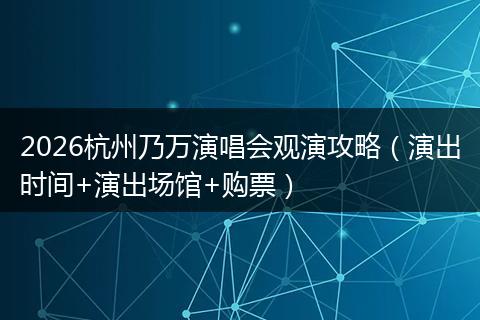 2026杭州乃万演唱会观演攻略（演出时间+演出场馆+购票）