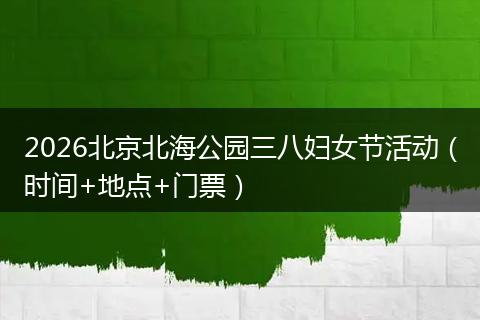 2026北京北海公园三八妇女节活动（时间+地点+门票）