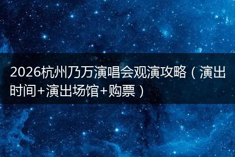 2026杭州乃万演唱会观演攻略（演出时间+演出场馆+购票）
