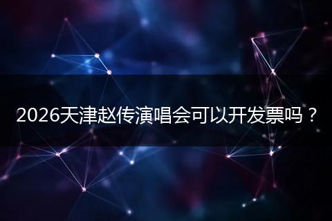 2026天津赵传演唱会可以开发票吗？