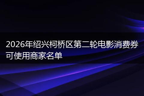 2026年绍兴柯桥区第二轮电影消费券可使用商家名单