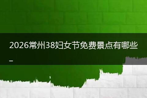 2026常州38妇女节免费景点有哪些_