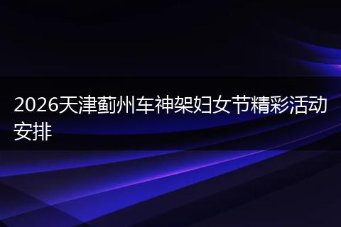 2026天津蓟州车神架妇女节精彩活动安排