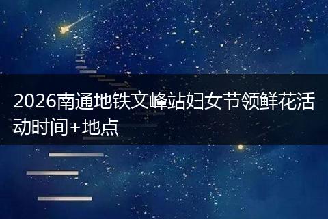 2026南通地铁文峰站妇女节领鲜花活动时间+地点