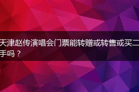 天津赵传演唱会门票能转赠或转售或买二手吗？