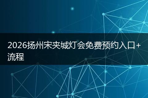 2026扬州宋夹城灯会免费预约入口+流程