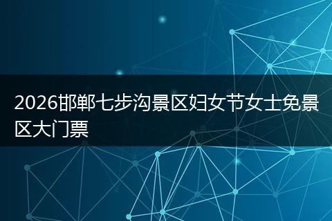 2026邯郸七步沟景区妇女节女士免景区大门票