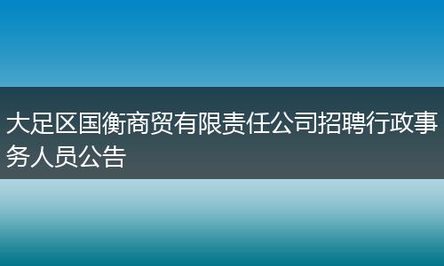 大足区国衡商贸有限责任公司招聘行政事务人员公告