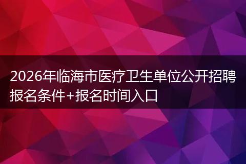 2026年临海市医疗卫生单位公开招聘报名条件+报名时间入口