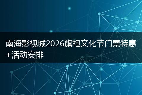 南海影视城2026旗袍文化节门票特惠+活动安排