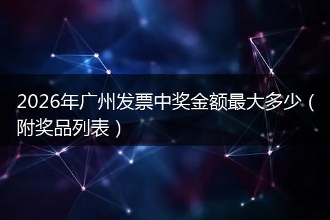 2026年广州发票中奖金额最大多少（附奖品列表）