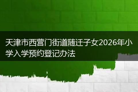 天津市西营门街道随迁子女2026年小学入学预约登记办法