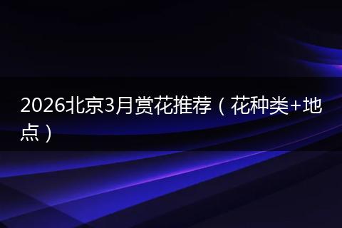 2026北京3月赏花推荐（花种类+地点）