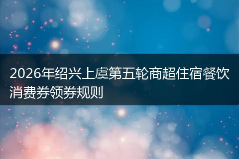 2026年绍兴上虞第五轮商超住宿餐饮消费券领券规则