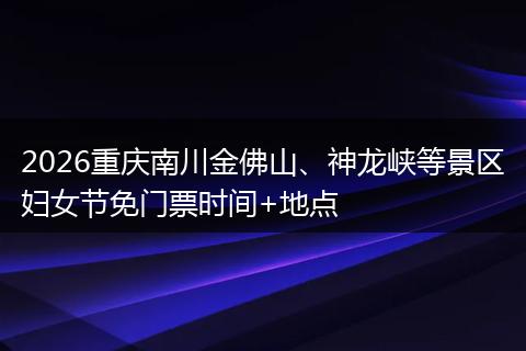 2026重庆南川金佛山、神龙峡等景区妇女节免门票时间+地点