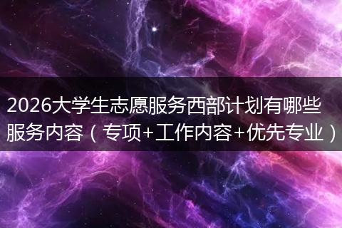 2026大学生志愿服务西部计划有哪些服务内容（专项+工作内容+优先专业）