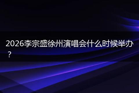 2026李宗盛徐州演唱会什么时候举办？