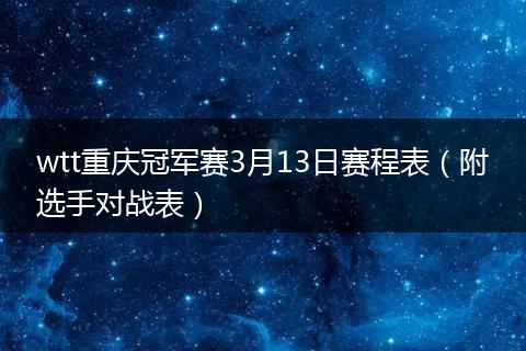wtt重庆冠军赛3月13日赛程表（附选手对战表）
