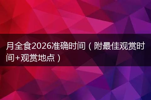 月全食2026准确时间（附最佳观赏时间+观赏地点）