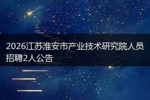 2026江苏淮安市产业技术研究院人员招聘2人公告
