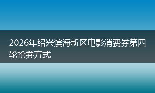 2026年绍兴滨海新区电影消费券第四轮抢券方式