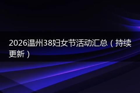 2026温州38妇女节活动汇总（持续更新）