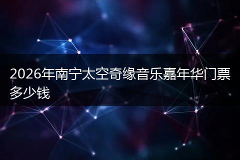 2026年南宁太空奇缘音乐嘉年华门票多少钱