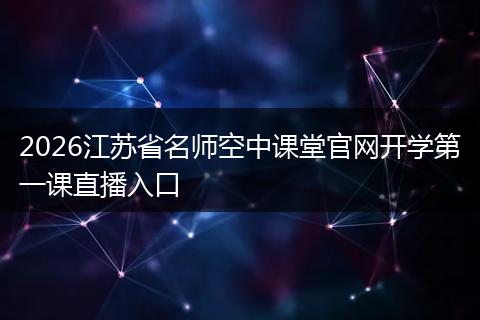 2026江苏省名师空中课堂官网开学第一课直播入口
