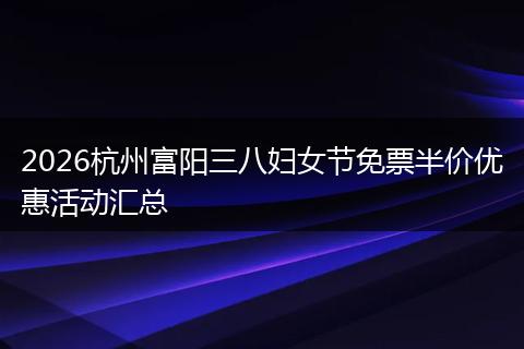 2026杭州富阳三八妇女节免票半价优惠活动汇总