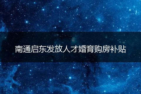 南通启东发放人才婚育购房补贴