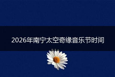 2026年南宁太空奇缘音乐节时间