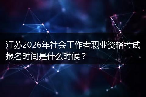 江苏2026年社会工作者职业资格考试报名时间是什么时候？